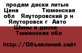 продам диски литые › Цена ­ 4 000 - Тюменская обл., Ялуторовский р-н, Ялуторовск г. Авто » Шины и диски   . Тюменская обл.